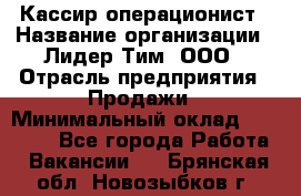 Кассир-операционист › Название организации ­ Лидер Тим, ООО › Отрасль предприятия ­ Продажи › Минимальный оклад ­ 13 000 - Все города Работа » Вакансии   . Брянская обл.,Новозыбков г.